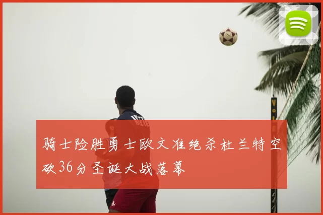 骑士险胜勇士欧文准绝杀杜兰特空砍36分圣诞大战落幕