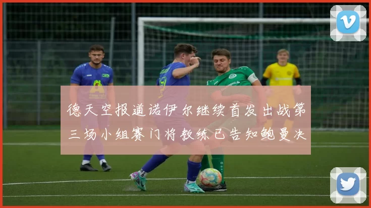 德天空报道诺伊尔继续首发出战第三场小组赛门将教练已告知鲍曼决定