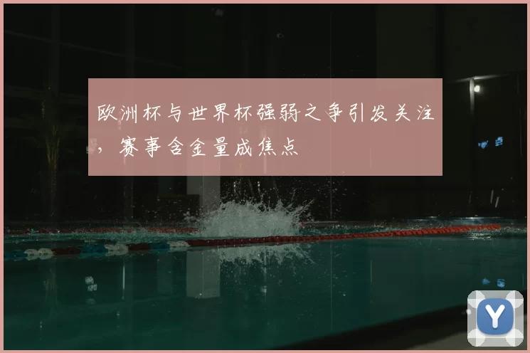 欧洲杯与世界杯强弱之争引发关注,赛事含金量成焦点