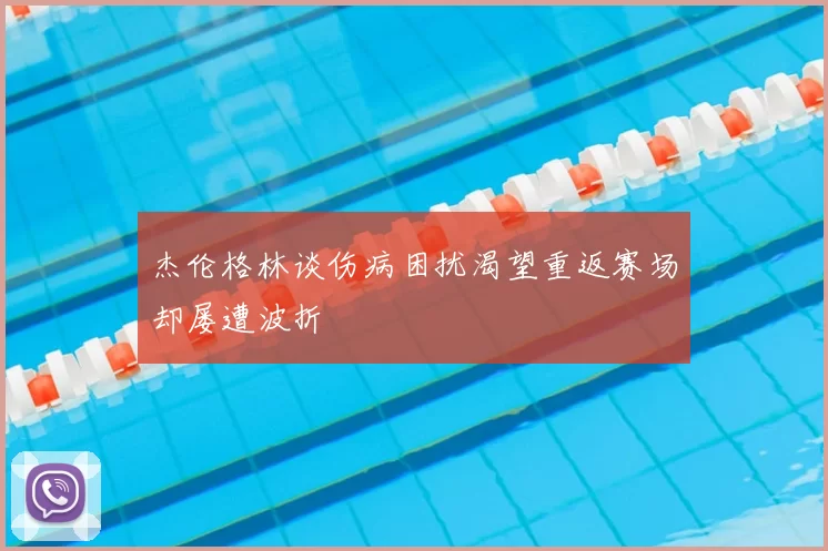 杰伦格林谈伤病困扰渴望重返赛场却屡遭波折