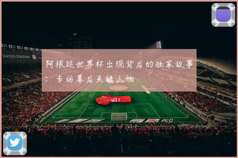 阿根廷世界杯出现背后的独家故事:专访幕后关键人物