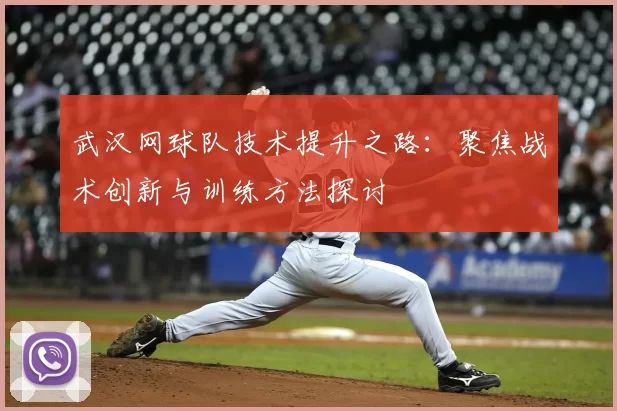 武汉网球队技术提升之路:聚焦战术创新与训练方法探讨