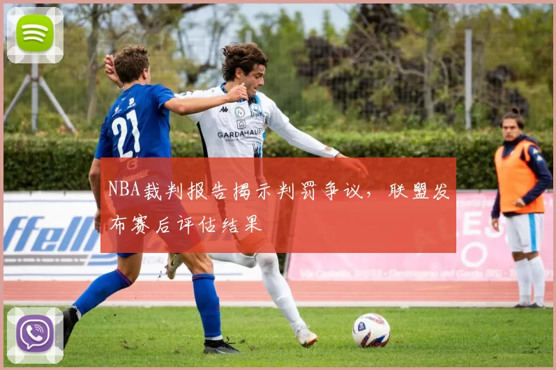 NBA裁判报告揭示判罚争议，联盟发布赛后评估结果