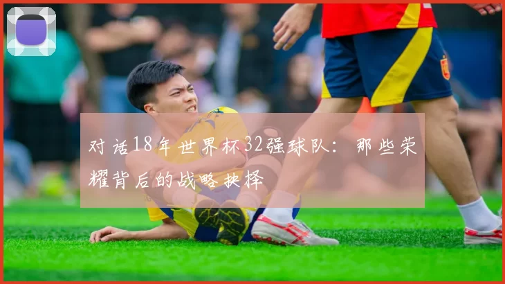 对话18年世界杯32强球队:那些荣耀背后的战略抉择