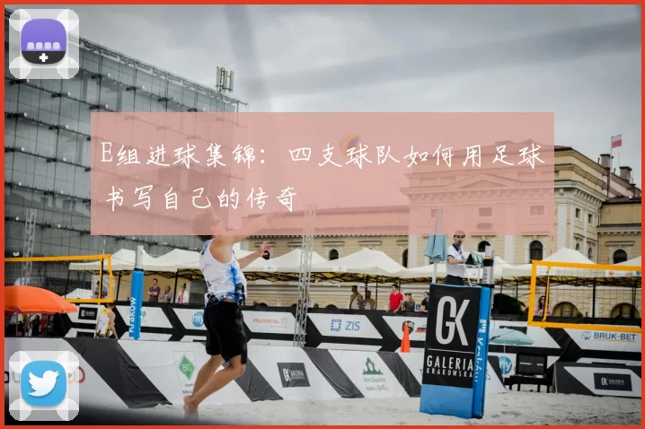 E组进球集锦：四支球队如何用足球书写自己的传奇
