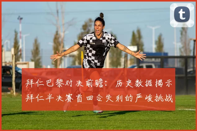 拜仁巴黎对决前瞻：历史数据揭示拜仁半决赛首回合失利的严峻挑战