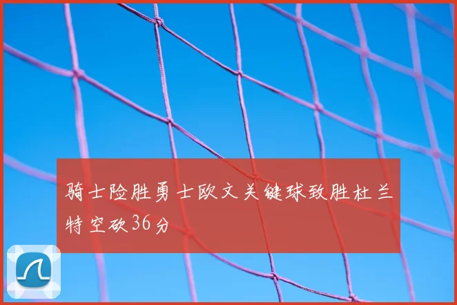 骑士险胜勇士欧文关键球致胜杜兰特空砍36分