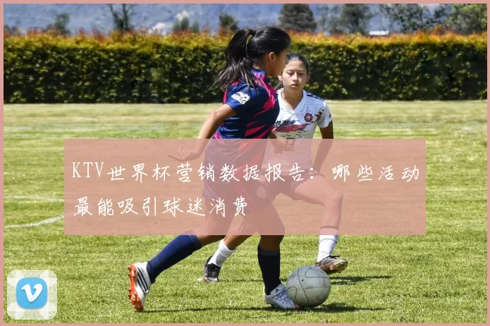 KTV世界杯营销数据报告：哪些活动最能吸引球迷消费