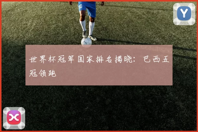 世界杯冠军国家排名揭晓:巴西五冠领跑