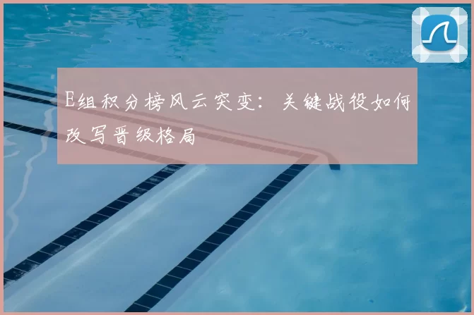 E组积分榜风云突变:关键战役如何改写晋级格局
