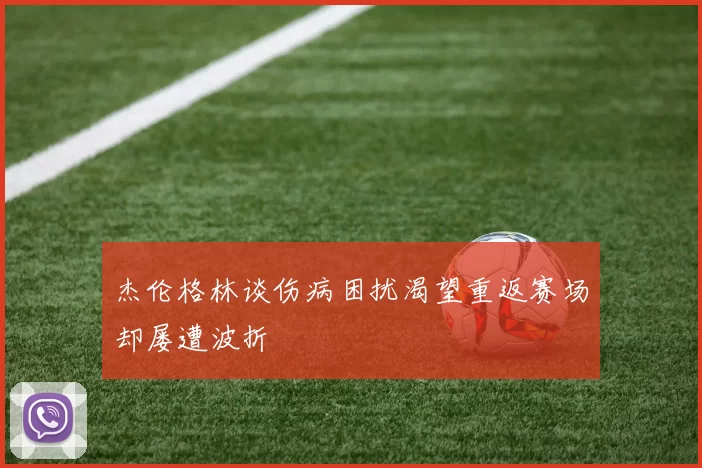 杰伦格林谈伤病困扰渴望重返赛场却屡遭波折
