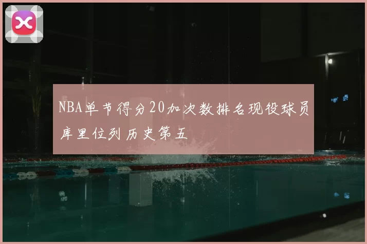 NBA单节得分20加次数排名现役球员库里位列历史第五