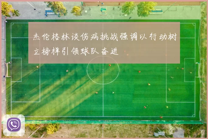 杰伦格林谈伤病挑战强调以行动树立榜样引领球队奋进