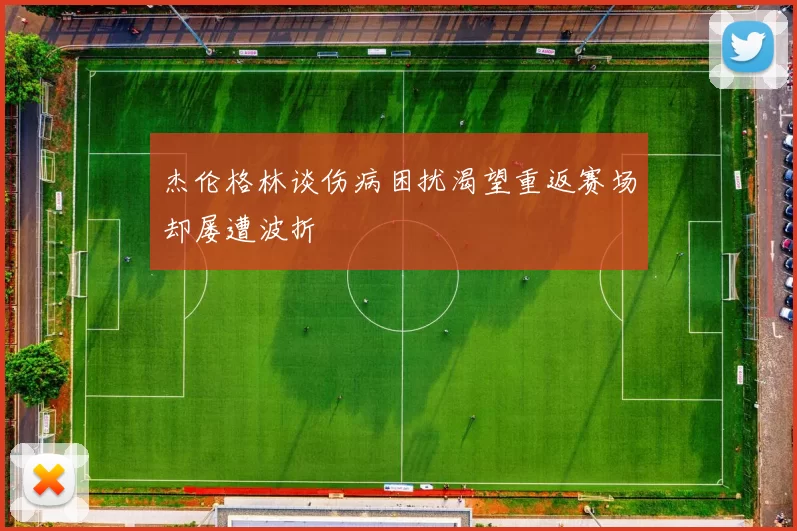 杰伦格林谈伤病困扰渴望重返赛场却屡遭波折