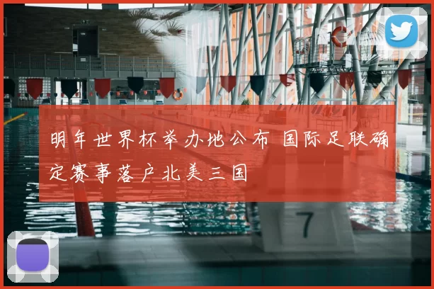 明年世界杯举办地公布 国际足联确定赛事落户北美三国