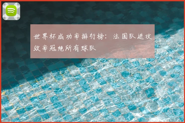 世界杯成功率排行榜:法国队进攻效率冠绝所有球队