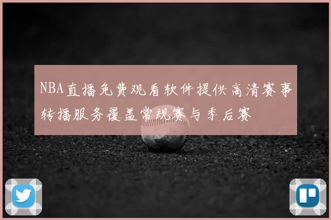 NBA直播免费观看软件提供高清赛事转播服务覆盖常规赛与季后赛
