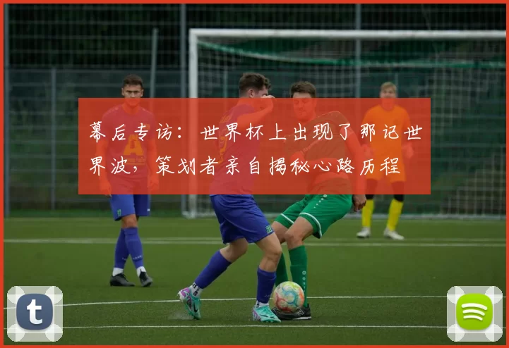 幕后专访：世界杯上出现了那记世界波，策划者亲自揭秘心路历程