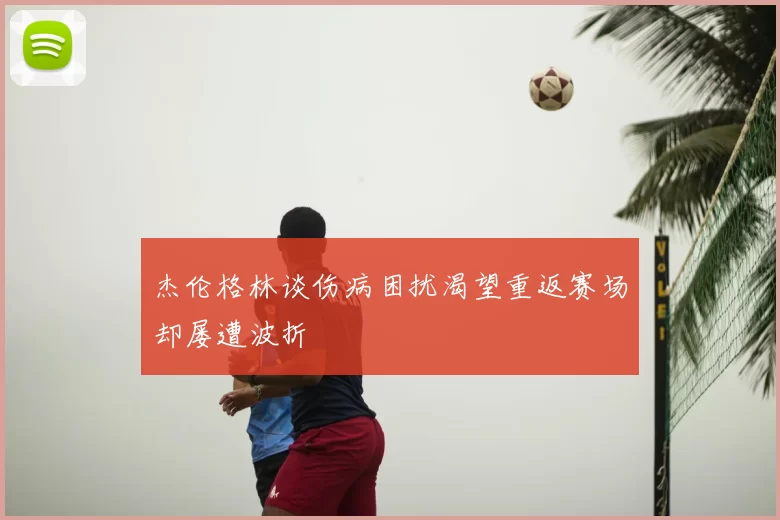 杰伦格林谈伤病困扰渴望重返赛场却屡遭波折