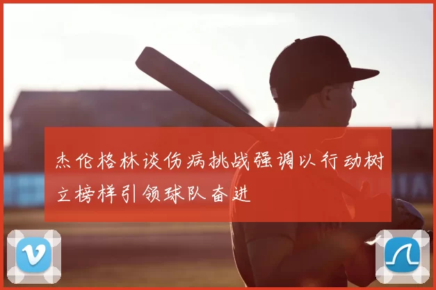 杰伦格林谈伤病挑战强调以行动树立榜样引领球队奋进