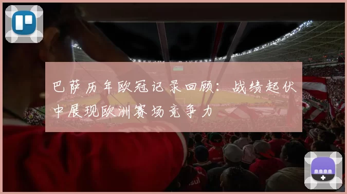 巴萨历年欧冠记录回顾：战绩起伏中展现欧洲赛场竞争力