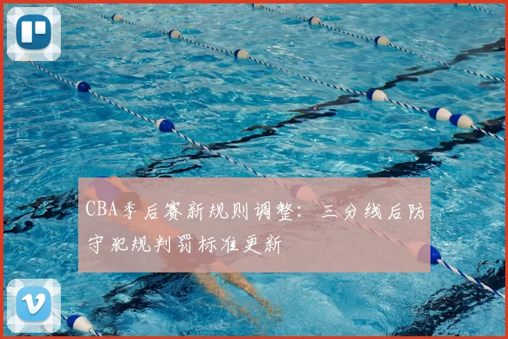 CBA季后赛新规则调整：三分线后防守犯规判罚标准更新