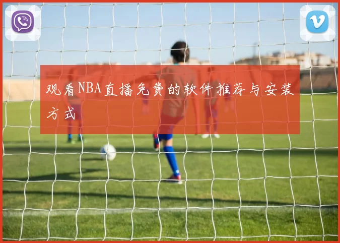 观看NBA直播免费的软件推荐与安装方式