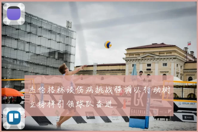 杰伦格林谈伤病挑战强调以行动树立榜样引领球队奋进