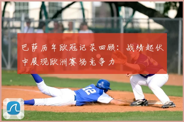巴萨历年欧冠记录回顾:战绩起伏中展现欧洲赛场竞争力