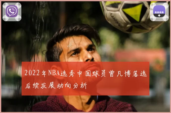 2022年NBA选秀中国球员曾凡博落选后续发展动向分析