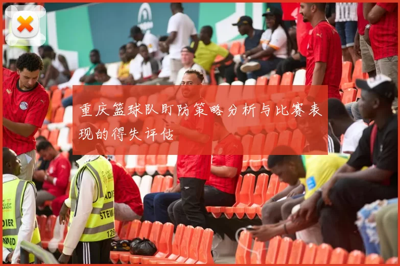 重庆篮球队盯防策略分析与比赛表现的得失评估