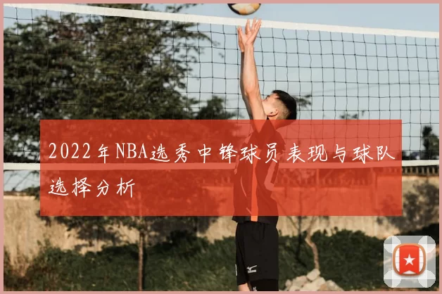 2022年NBA选秀中锋球员表现与球队选择分析