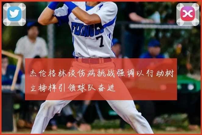 杰伦格林谈伤病挑战强调以行动树立榜样引领球队奋进