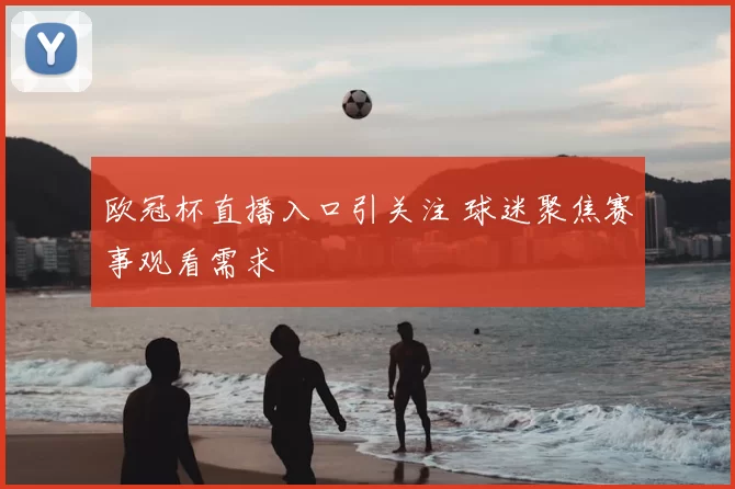 欧冠杯直播入口引关注 球迷聚焦赛事观看需求