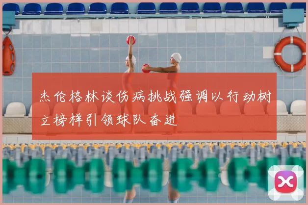 杰伦格林谈伤病挑战强调以行动树立榜样引领球队奋进