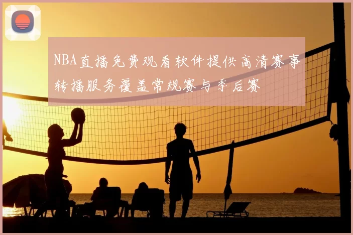NBA直播免费观看软件提供高清赛事转播服务覆盖常规赛与季后赛