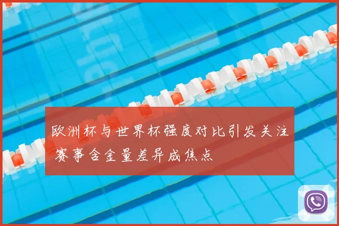 欧洲杯与世界杯强度对比引发关注 赛事含金量差异成焦点