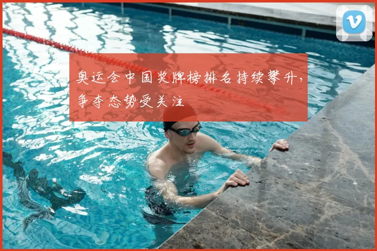 奥运会中国奖牌榜排名持续攀升,争夺态势受关注