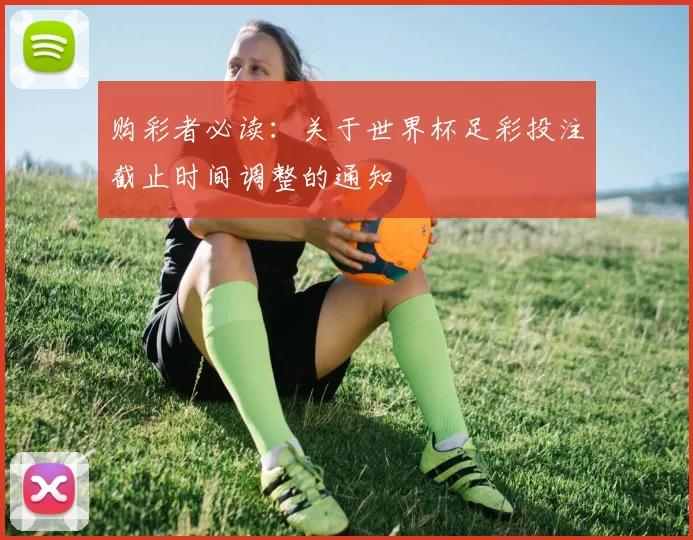 购彩者必读:关于世界杯足彩投注截止时间调整的通知