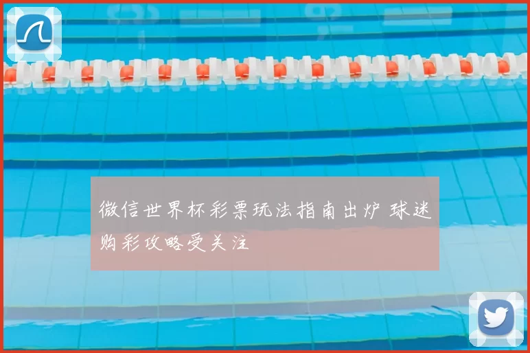 微信世界杯彩票玩法指南出炉 球迷购彩攻略受关注