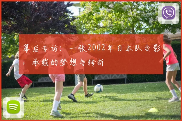 幕后专访:一张2002年日本队合影,承载的梦想与转折