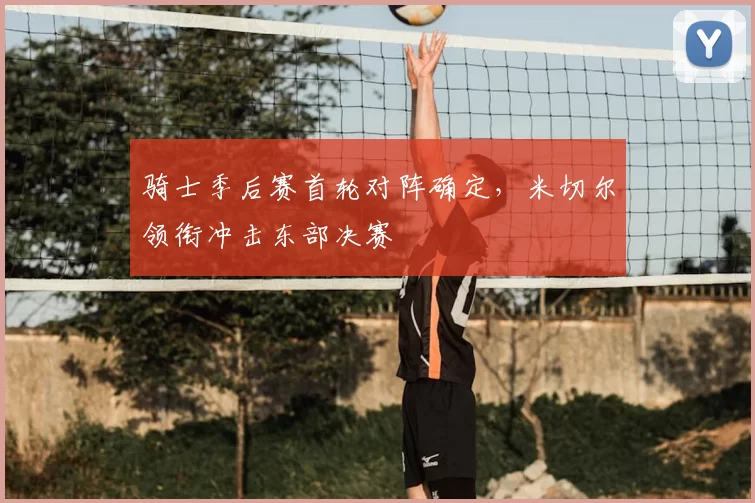 骑士季后赛首轮对阵确定，米切尔领衔冲击东部决赛