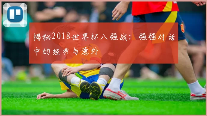 揭秘2018世界杯八强战:强强对话中的经典与意外