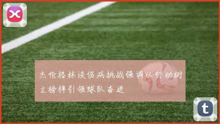 杰伦格林谈伤病挑战强调以行动树立榜样引领球队奋进