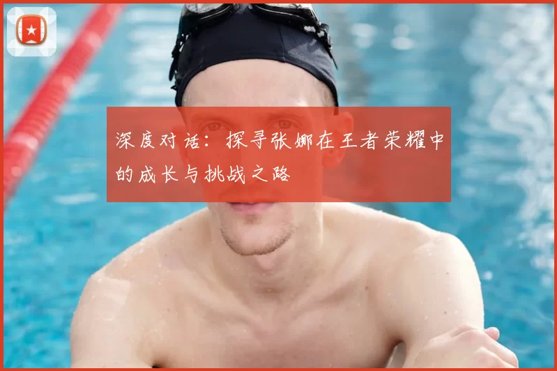 深度对话:探寻张娜在王者荣耀中的成长与挑战之路