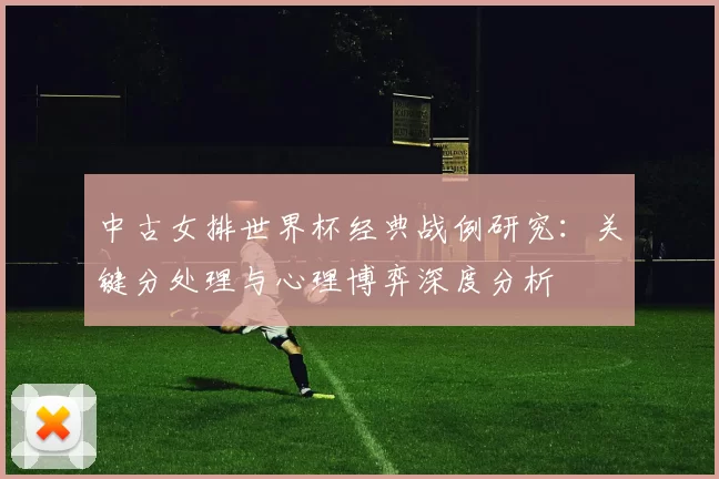 中古女排世界杯经典战例研究：关键分处理与心理博弈深度分析
