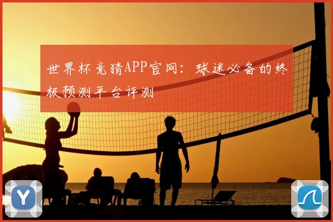 世界杯竞猜APP官网：球迷必备的终极预测平台评测