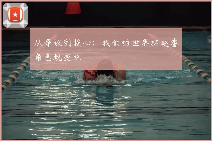 从争议到核心:我们的世界杯赵睿角色蜕变记