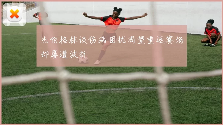 杰伦格林谈伤病困扰渴望重返赛场却屡遭波折