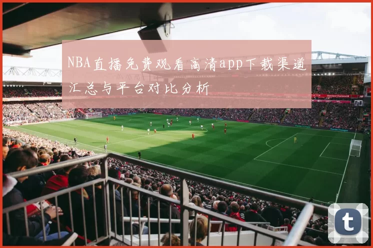 NBA直播免费观看高清app下载渠道汇总与平台对比分析